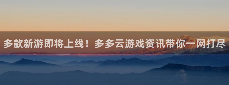 星欧娱乐主管：多款新游即将上线！多多云游戏资讯带你一网打尽