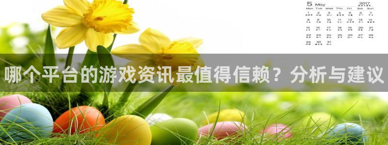 星欧娱乐登录地址：哪个平台的游戏资讯最值得信赖？分析与建议