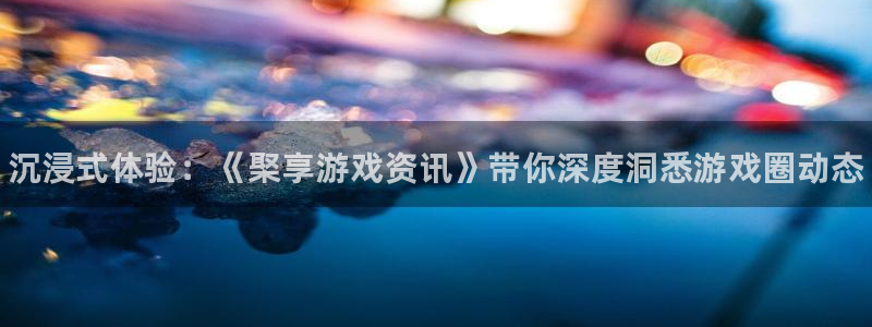 星欧娱乐游戏：沉浸式体验：《棸享游戏资讯》带你深度洞悉游戏圈