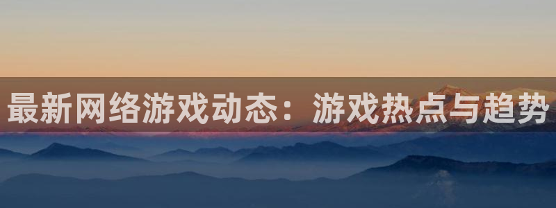 星欧娱乐平台注册资金多少：最新网络游戏动态：游戏热点与趋势