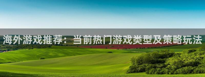 星欧娱乐4开户：海外游戏推荐：当前热门游戏类型及策略玩法