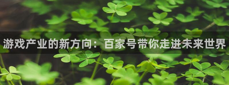 星欧娱乐主管：游戏产业的新方向：百家号带你走进未来世界
