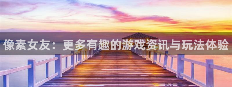 星欧娱乐网页登录入口官网：像素女友：更多有趣的游戏资讯与玩法