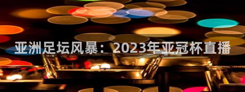 绿茵直播官网：亚洲足坛风暴：2023年亚冠杯直播