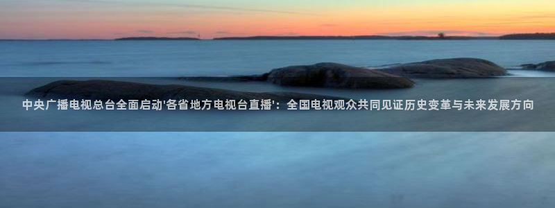 足球:无敌之全能绿茵巨星：中央广播电视总台全面启动\'各省地方电视台直播\'：全国电视观众共同见证历史变革与未来发展方向