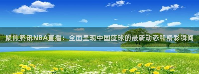 绿茵足球直播间：聚焦腾讯NBA直播：全面呈现中国篮球的最新动态和精彩瞬间