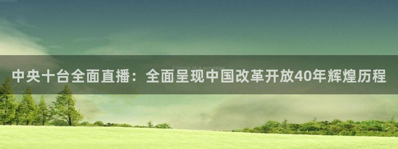 绿茵足球直播在线观看：中央十台全面直播：全面呈现中国改革开放40年辉煌历程