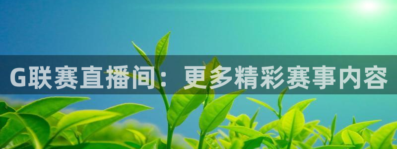 绿茵体育比赛直播：G联赛直播间：更多精彩赛事内容