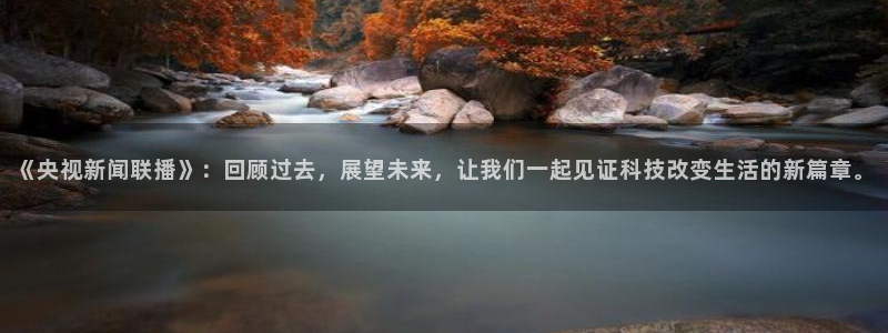 绿茵体育比赛直播：《央视新闻联播》：回顾过去，展望未来，让我们一起见证科技改变生活的新篇章。